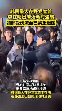 韩国最大在野党党首李在明出席活动时遇袭 颈部受伤流血已紧急送医 韩国  李在明  最新消息  国际新闻