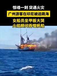 惊魂一刻！突遇火灾，广州游客在印尼被迫跳海，女船员坐甲板大哭 火焰瞬间吞噬帆船