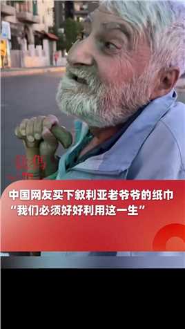 中国网友买下叙利亚老爷爷的纸巾，老人的一番话让人泪目：战争让我失去了工作和家，但是我们必须好好利用这一生 #和平
