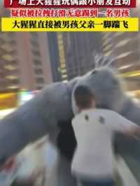 6月8日 陕西榆林 广场上大猩猩和小朋友一起互动 疑似被拉拽脚底打滑无意踢到男孩 大猩猩被孩子父亲一脚踢飞 #得饶人处且饶人