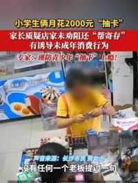 6月5日（采访），湖南长沙一小学生俩月花2000元“抽卡”，家长质疑文具店家未劝阻还提供“帮寄存”服务，有诱导未成年消费行为