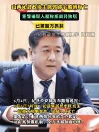 山西沁县政协主席郭建宇被刺身亡，犯罪嫌疑人据称系离异独居，已被警方抓获