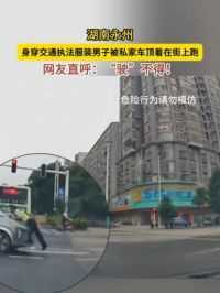 湖南永州:身穿交通执法服装男子被私家车顶着在街上跑！网友直呼：“驶”不得！