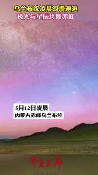 5月12日凌晨，内蒙古赤峰乌兰布统。赤峰之夜，摄影师凌晨苦守两小时，只为捕捉极光星辰之约！视频来源: