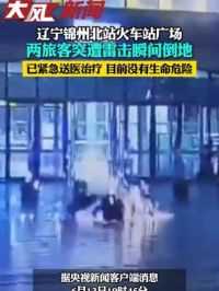 辽宁锦州北站火车站广场 两旅客突遭雷击瞬间倒地，暂无生命危险 #雷电 #恶劣天气