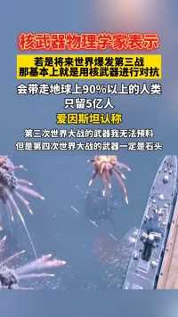 核武器物理学家表示，若是将来世界爆发第三战，那基本上就是用核武器进行对抗，会带走地球上90%以上的人类，只留5亿人，爱因斯坦称，第三次世界大战的武器我无法预料，但是第四次世界大战的……版本过低，升级后可展示全部信息.