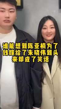 陈亚男为了钱嫁给了朱小伟，结果却活成笑话#明星