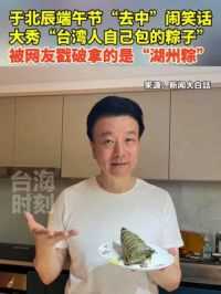 于北辰端午节“去中”闹笑话，大秀“台湾人自己包的粽子”，被网友戳破拿的是“湖州粽”。