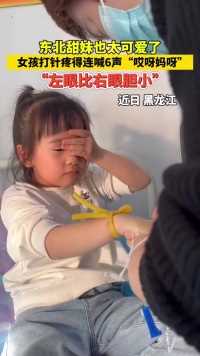 近日黑龙江，东北甜妹也太可爱了，女孩打针疼得连喊6声“哎呀妈呀”，“左眼比右眼胆小”