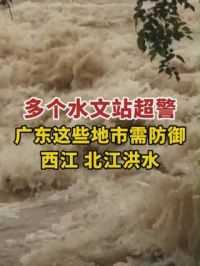 多个水文站超警，广东这些地方需防御西江 北江洪水。