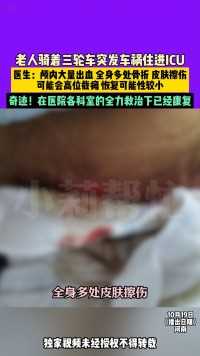 10月19日（播出日期），河南，老人着三轮车突发车祸住进ICU，医生:颅内大量出血，全身多处骨折，皮肤擦伤，可能会高位截瘫，恢复可能性较小，奇迹!在医院各科室的全力救治下已经康复