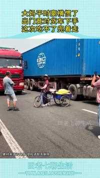 大妈平时豪横惯了出门竟对货车下手这次吃不了兜着走