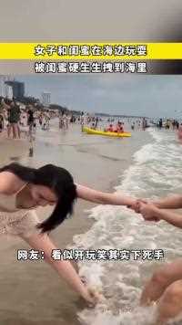 127.女子和闺蜜在海边玩耍，被闺蜜硬生生拽到海里，网友：看似开玩笑其实下死手