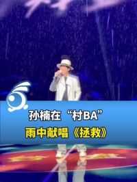 行走的CD！孙楠在“村BA”雨中献唱《拯救》，引全场大合唱。