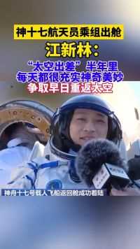 神十七航天员乘组出舱，江新林：“太空出差”半年里，每天都很充实神奇美妙！争取早日重返太空！