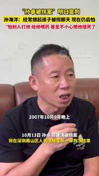 10月12日，广东深圳，孙卓被拐案明日宣判 ，孙海洋称想起孩子被拐那天现在仍后怕 ：怕别人打他，给他喂药，甚至不小心把他捂死了