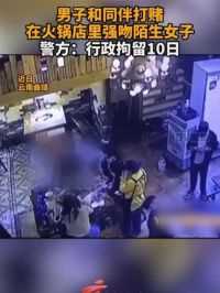 一男子在火锅店强吻陌生女子，竟是因为跟同伴打赌，警方：行政拘留10天。