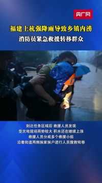 福建上杭强降雨导致乡镇内涝  消防员紧急救援转移群众