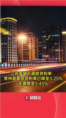 江苏多城下调房贷利率：常州首套房贷利率已降至3.25% 无锡降至3.45%