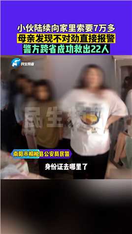 河南南阳，小伙陆续向家里索要7万多，母亲发现不对劲直接报警，警方跨省成功救出22人