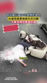 电动骑行者自己摔倒在地上，反被指责是视频车的问题，大家觉得这是谁的错
