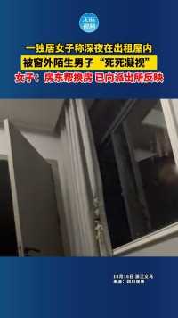 一独居女子称深夜在出租屋内，被窗外陌生男子“死死凝视”，女子：房东帮换房 已向派出所反映