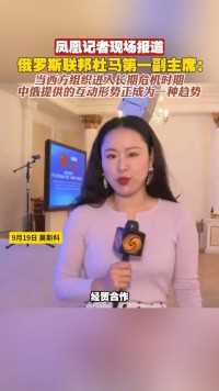 凤凰记者现场报道｜俄罗斯联邦杜马第一副主席：当西方组织进入长期危机时期，中俄提供的互动形势正成为一种趋势#中国#俄罗斯#合作