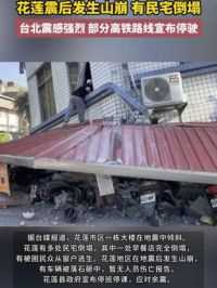 花莲县震后发生山崩、有民宅倒塌，#台北震感强烈 ，部分高铁路线宣布停驶
