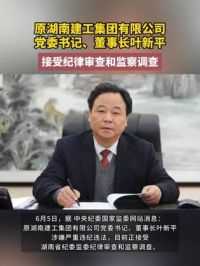 原湖南建工集团有限公司党委书记、董事长#叶新平被查