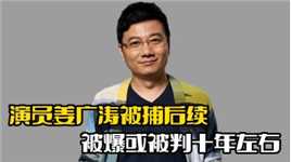 演员姜广涛被抓后续！关联公司仅剩一家，或被判十年左右
