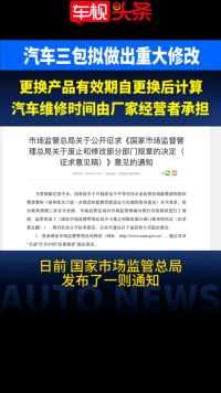 “汽车三包”拟做出重大修改！便民利好，这些变化你了解吗？