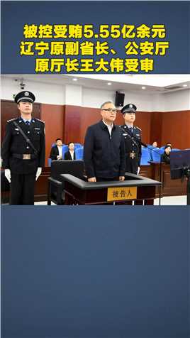辽宁原副省长、公安厅原厅长王大伟受审，被控受贿5.55亿余元