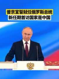 普京宣誓就任俄罗斯总统，新任期首访国家是中国