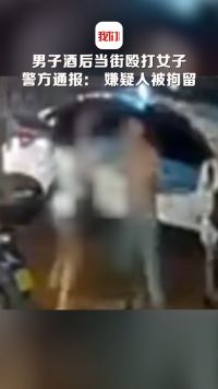 山西晋城一男子酒后当街殴打女子 警方通报：因打车发生口角引发，嫌疑人被拘留