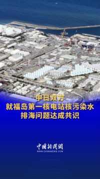 中日双方就福岛第一核电站核污染水排海问题达成共识