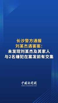 #长沙警方通报刘某杰遇害案 ：未发现刘某杰及其家人与2名嫌犯在案发前有交集