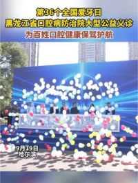 2024年全国爱牙日，黑龙江省口腔医院联合哈尔滨市15家医疗机构举办大型口腔健康公益活动，为百姓口腔健康保驾护航！