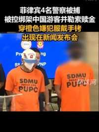 菲律宾4名警察被捕，被控绑架中国游客并勒索赎金，穿橙色嫌犯服戴手铐出现在新闻发布会
