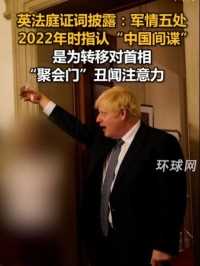 英法庭证词披露：军情五处2022年时指认“中国间谍”，是为转移对首相“聚会门”丑闻注意力