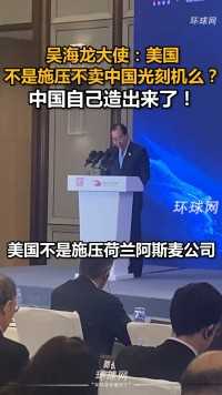 吴海龙大使：美国不是施压不卖中国光刻机么？中国自己造出来了！