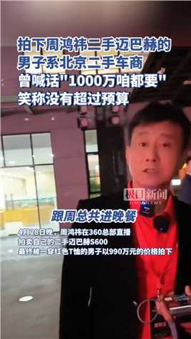 花990万拍下周鸿祎二手迈巴赫的男子系北京二手车商，曾喊话“1000万咱都要”，笑称没有超过预算