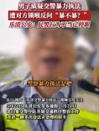 5月22日（通报）浙江温州，#男子质疑交警暴力执法遭对方锁喉反问“暴不暴？ ，乐清公安：民警行为不当已停职