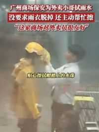 6月5日消息广东广州，#广州商场保安为外卖小哥拭雨水 没要求雨衣脱掉，还主动帮忙擦 “这家商场对外卖员很友好”