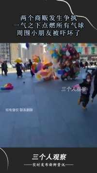 两个商贩发生争执，一气之下点燃所有气球，周围小朋友被吓坏了#社会百态