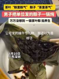 男子把单位发的粽子都煮了，结果发现是茶叶！#万万没想到#中国人血脉觉醒的粽子#养生粽#社会热点