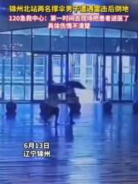 锦州北站两名撑伞男子遭遇雷击后倒地 120急救中心：第一时间去现场把患者送医了，具体伤情不清楚#雷电 #受伤