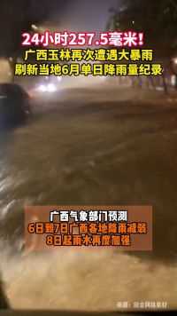 24小时257.5毫米！ 广西玉林再次遭遇大暴雨，刷新当地6月单日降雨量纪录 