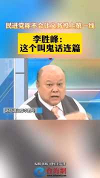 民进党称不会让义务役上第一线 李胜峰： 这个叫鬼话连篇
