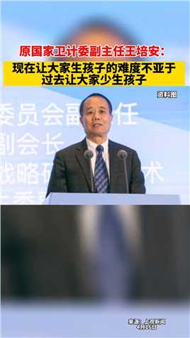 原国家卫计委副主任王培安：现在让大家生孩子的难度不亚于过去让大家少生孩子