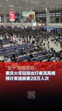 ＃五一假期首日重庆火车站迎出行客流高峰 ，预计发送旅客28万人次（上游新闻记者 黎静）